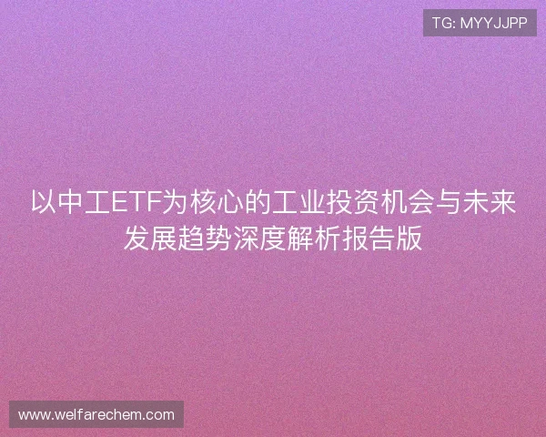 以中工ETF为核心的工业投资机会与未来发展趋势深度解析报告版
