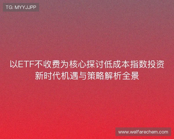 以ETF不收费为核心探讨低成本指数投资新时代机遇与策略解析全景